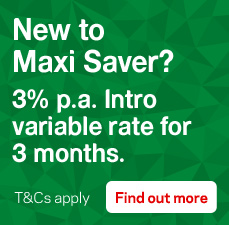 Need to start saving? With Maxi Saver you can earn interest and enjoy easy access to your money. Conditions Apply.  Find out more.